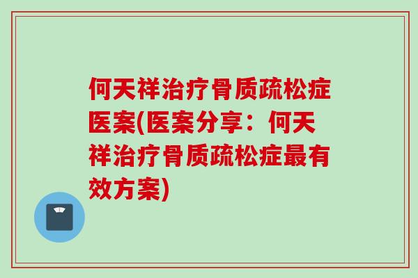 何天祥治疗骨质疏松症医案(医案分享：何天祥治疗骨质疏松症最有效方案)