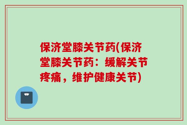 保济堂膝关节药(保济堂膝关节药：缓解关节，维护健康关节)