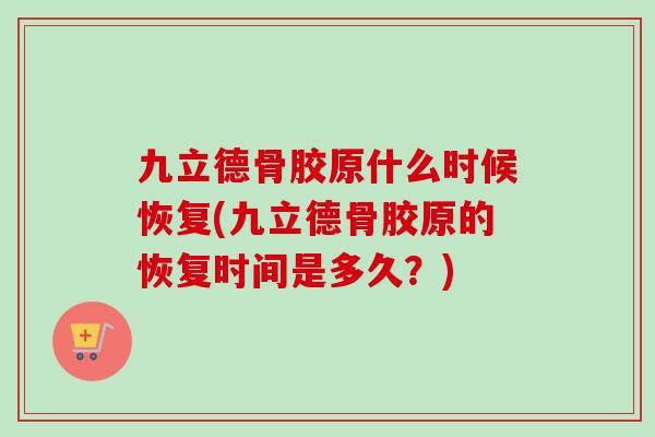 九立德骨胶原什么时候恢复(九立德骨胶原的恢复时间是多久？)