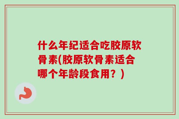 什么年纪适合吃胶原软骨素(胶原软骨素适合哪个年龄段食用？)