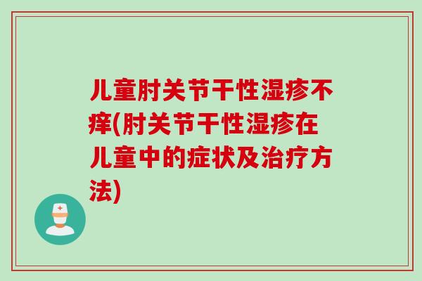 儿童肘关节干性湿疹不痒(肘关节干性湿疹在儿童中的症状及治疗方法)