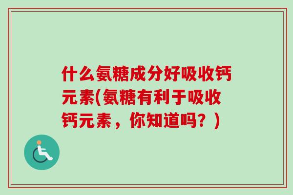 什么氨糖成分好吸收钙元素(氨糖有利于吸收钙元素，你知道吗？)