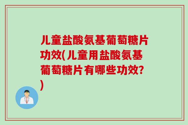 儿童盐酸氨基葡萄糖片功效(儿童用盐酸氨基葡萄糖片有哪些功效？)