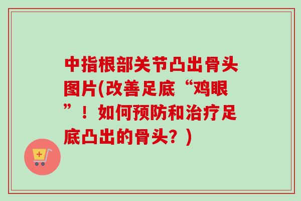 中指根部关节凸出骨头图片(改善足底“鸡眼”！如何预防和治疗足底凸出的骨头？)