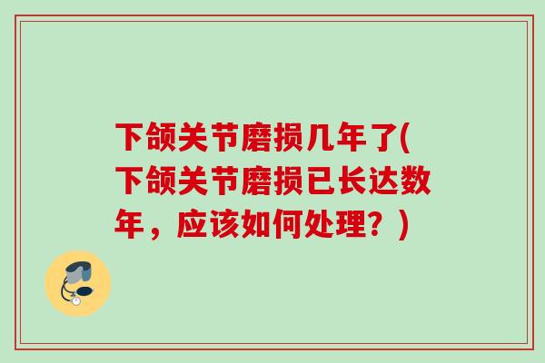 下颌关节磨损几年了(下颌关节磨损已长达数年，应该如何处理？)