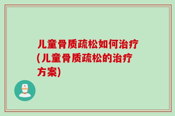 儿童骨质疏松如何治疗(儿童骨质疏松的治疗方案)