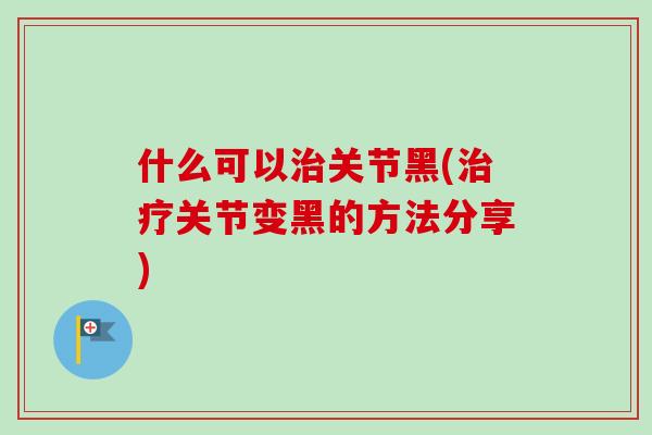 什么可以关节黑(关节变黑的方法分享)