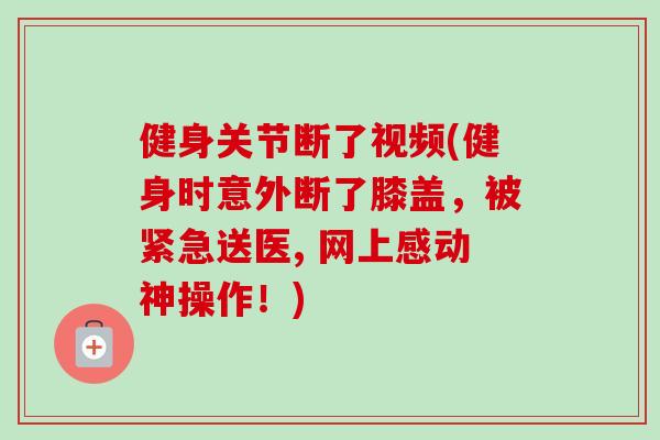健身关节断了视频(健身时意外断了膝盖，被紧急送医, 网上感动神操作！)