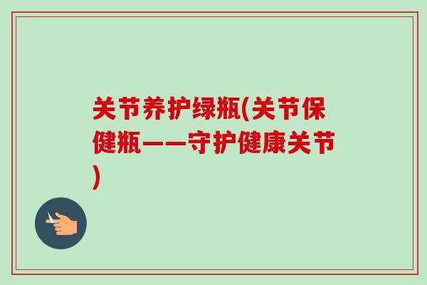 关节养护绿瓶(关节保健瓶——守护健康关节)