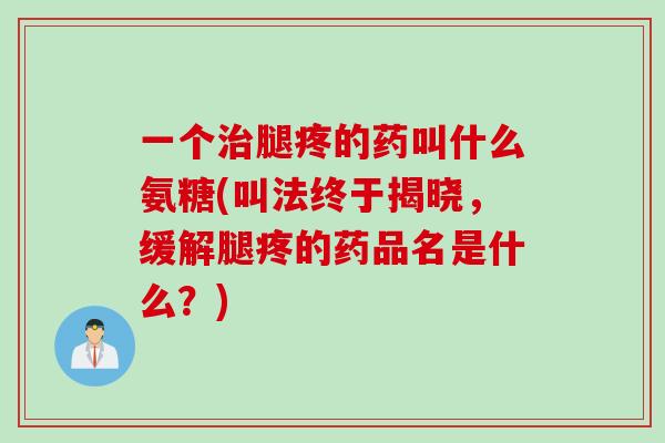 一个治腿疼的药叫什么氨糖(叫法终于揭晓，缓解腿疼的药品名是什么？)