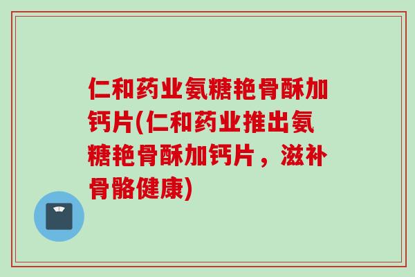 仁和药业氨糖艳骨酥加钙片(仁和药业推出氨糖艳骨酥加钙片，滋补骨骼健康)