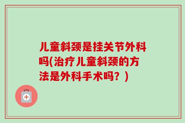 儿童斜颈是挂关节外科吗(治疗儿童斜颈的方法是外科手术吗？)