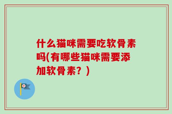 什么猫咪需要吃软骨素吗(有哪些猫咪需要添加软骨素？)