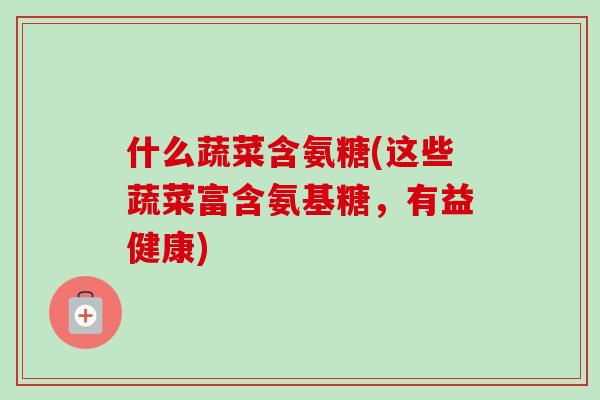 什么蔬菜含氨糖(这些蔬菜富含氨基糖，有益健康)