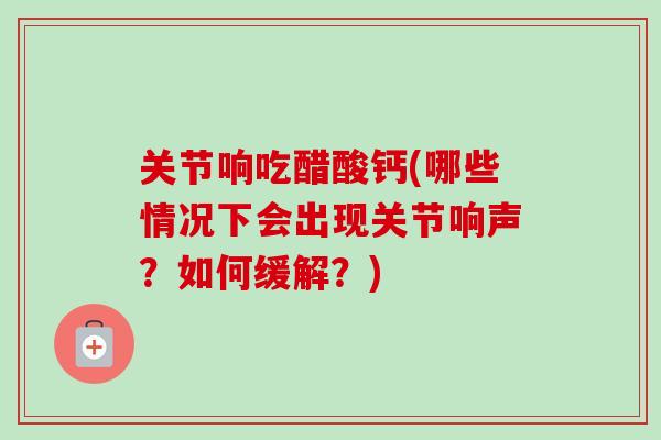 关节响吃醋酸钙(哪些情况下会出现关节响声？如何缓解？)