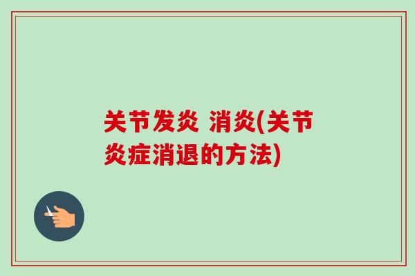 关节发炎 消炎(关节炎症消退的方法)