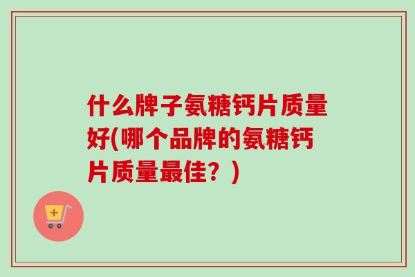 什么牌子氨糖钙片质量好(哪个品牌的氨糖钙片质量最佳？)