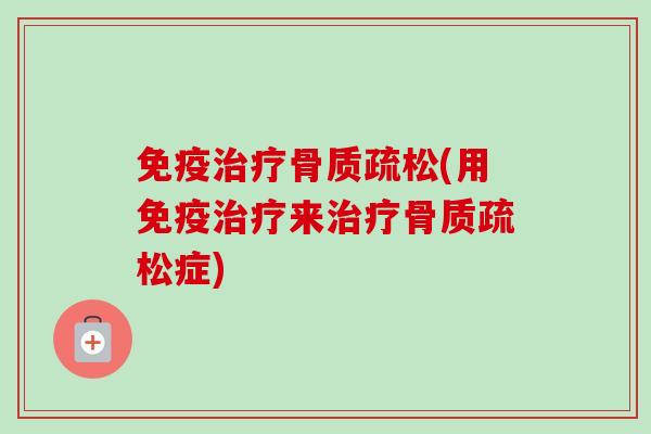免疫治疗骨质疏松(用免疫治疗来治疗骨质疏松症)