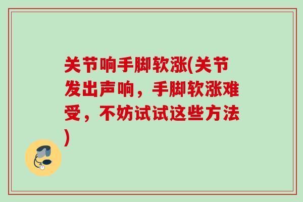 关节响手脚软涨(关节发出声响，手脚软涨难受，不妨试试这些方法)