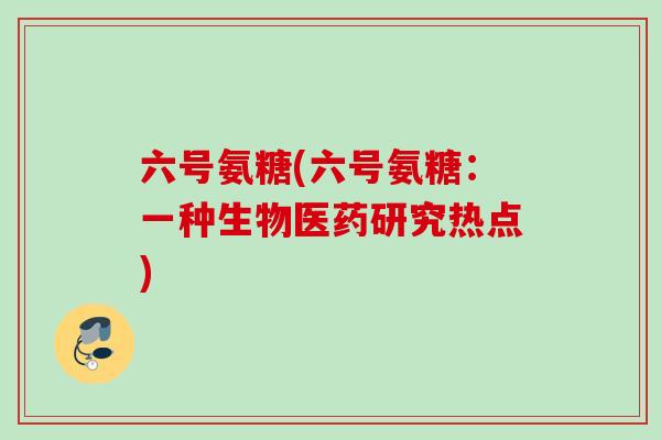 六号氨糖(六号氨糖：一种生物医药研究热点)