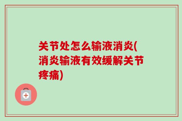 关节处怎么输液消炎(消炎输液有效缓解关节疼痛)