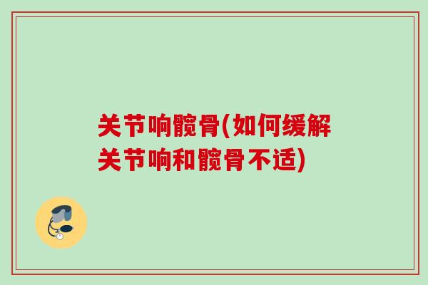 关节响髋骨(如何缓解关节响和髋骨不适)