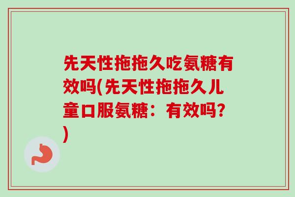 先天性拖拖久吃氨糖有效吗(先天性拖拖久儿童口服氨糖：有效吗？)