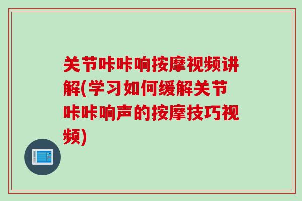 关节咔咔响按摩视频讲解(学习如何缓解关节咔咔响声的按摩技巧视频)