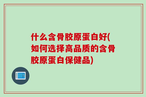 什么含骨胶原蛋白好(如何选择高品质的含骨胶原蛋白保健品)