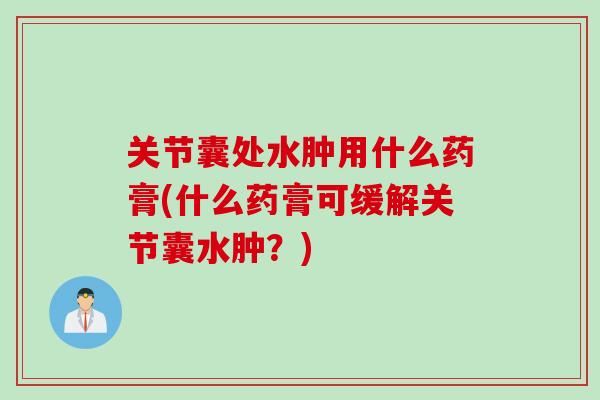 关节囊处水肿用什么药膏(什么药膏可缓解关节囊水肿？)