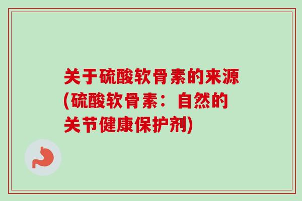关于硫酸软骨素的来源(硫酸软骨素：自然的关节健康保护剂)