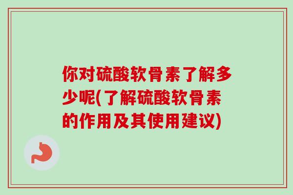 你对硫酸软骨素了解多少呢(了解硫酸软骨素的作用及其使用建议)