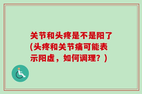关节和头疼是不是阳了(头疼和关节痛可能表示阳虚，如何调理？)