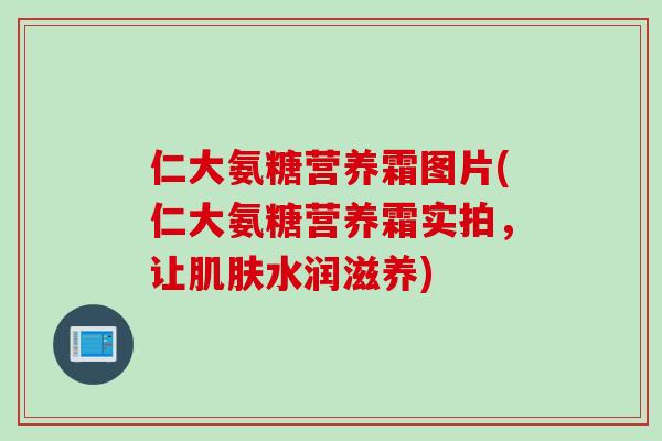 仁大氨糖营养霜图片(仁大氨糖营养霜实拍，让水润滋养)