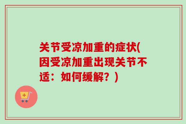 关节受凉加重的症状(因受凉加重出现关节不适：如何缓解？)
