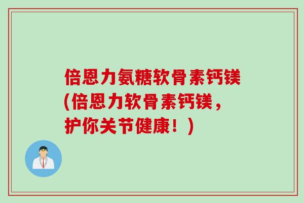 倍恩力氨糖软骨素钙镁(倍恩力软骨素钙镁，护你关节健康！)
