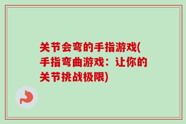 关节会弯的手指游戏(手指弯曲游戏：让你的关节挑战极限)