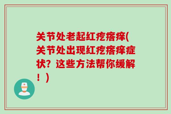 关节处老起红疙瘩痒(关节处出现红疙瘩痒症状？这些方法帮你缓解！)