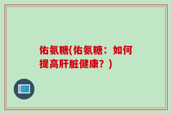 佑氨糖(佑氨糖：如何提高肝脏健康？)