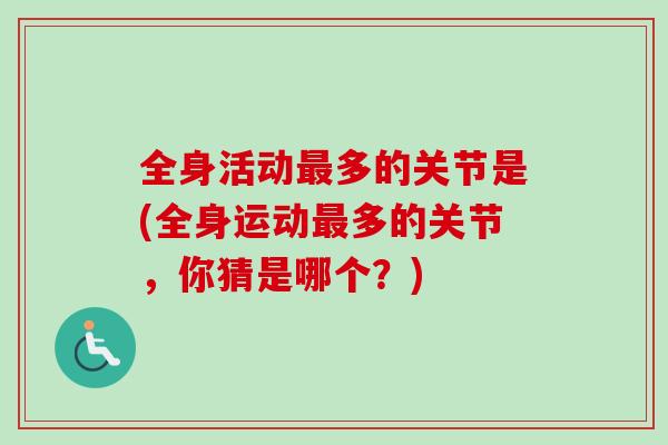全身活动多的关节是(全身运动多的关节，你猜是哪个？)