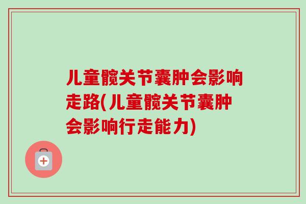 儿童髋关节囊肿会影响走路(儿童髋关节囊肿会影响行走能力)