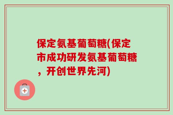 保定氨基葡萄糖(保定市成功研发氨基葡萄糖，开创世界先河)