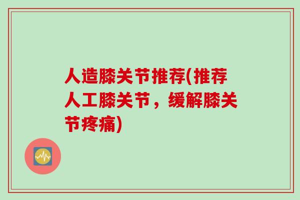 人造膝关节推荐(推荐人工膝关节，缓解膝关节疼痛)