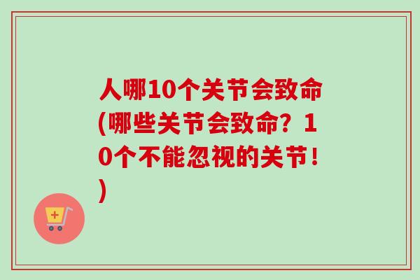 人哪10个关节会致命(哪些关节会致命？10个不能忽视的关节！)