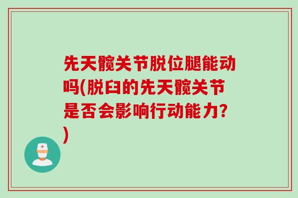 先天髋关节脱位腿能动吗(脱臼的先天髋关节是否会影响行动能力？)