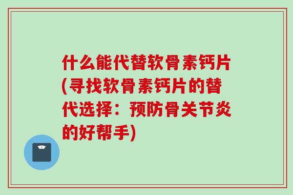 什么能代替软骨素钙片(寻找软骨素钙片的替代选择：预防骨关节炎的好帮手)