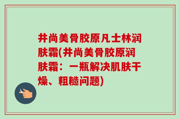 井尚美骨胶原凡士林润肤霜(井尚美骨胶原润肤霜：一瓶解决肌肤干燥、粗糙问题)