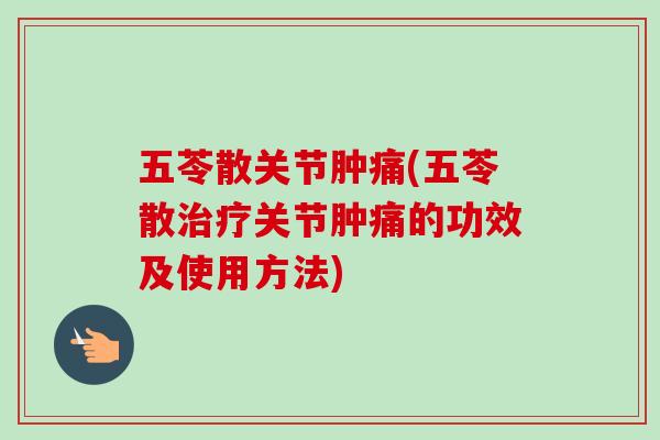 五苓散关节肿痛(五苓散治疗关节肿痛的功效及使用方法)