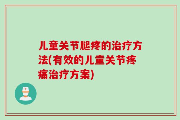 儿童关节腿疼的治疗方法(有效的儿童关节疼痛治疗方案)