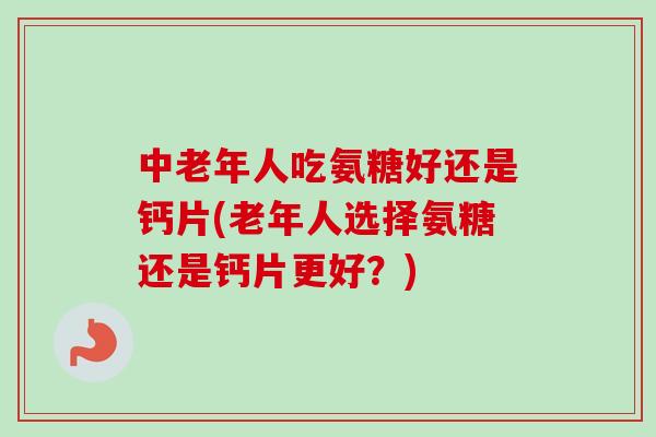中老年人吃氨糖好还是钙片(老年人选择氨糖还是钙片更好？)